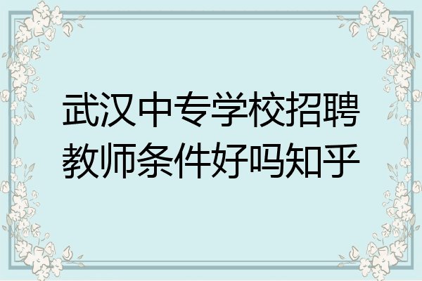 武汉中专学校招聘教师条件好吗知乎
