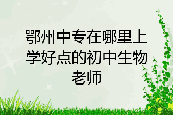 鄂州中专在哪里上学好点的初中生物老师