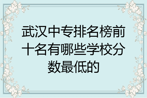 武汉中专排名榜前十名有哪些学校分数最低的