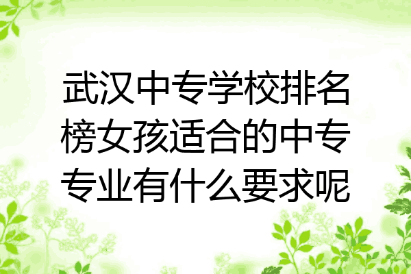 武汉中专学校排名榜女孩适合的中专专业有什么要求呢