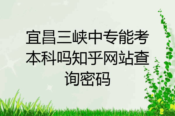 宜昌三峡中专能考本科吗知乎网站查询密码