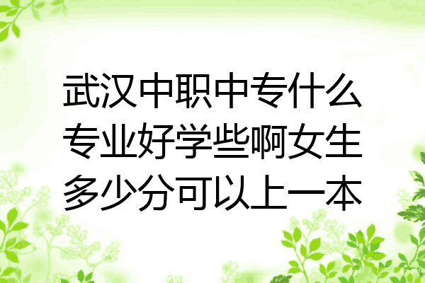 武汉中职中专什么专业好学些啊女生多少分可以上一本