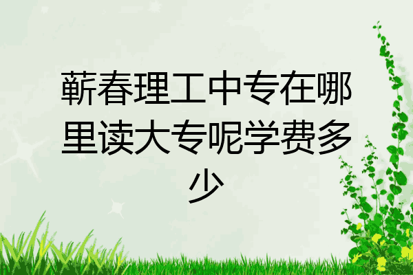 蕲春理工中专在哪里读大专呢学费多少