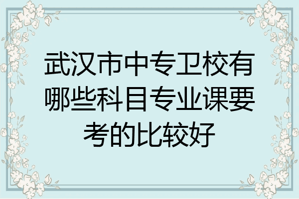 武汉市中专卫校有哪些科目专业课要考的比较好