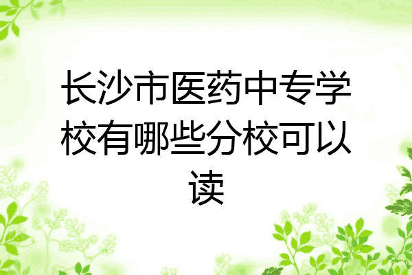 长沙市医药中专学校有哪些分校可以读