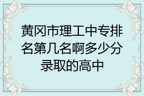 黄冈市理工中专排名第几名啊多少分录取的高中