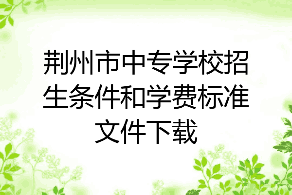 荆州市中专学校招生条件和学费标准文件下载