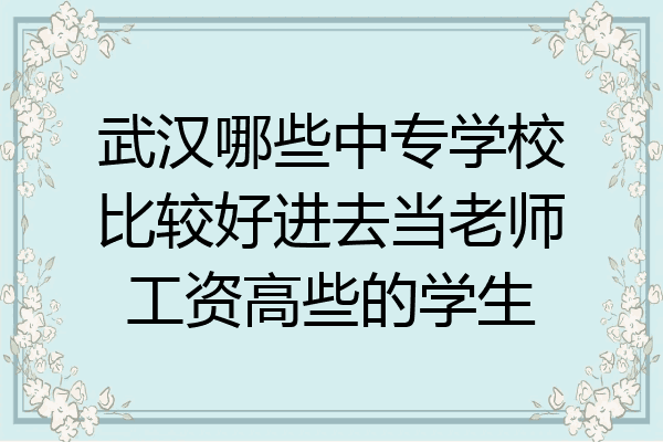 武汉哪些中专学校比较好进去当老师工资高些的学生