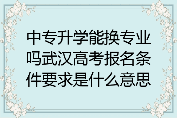 中专升学能换专业吗武汉高考报名条件要求是什么意思