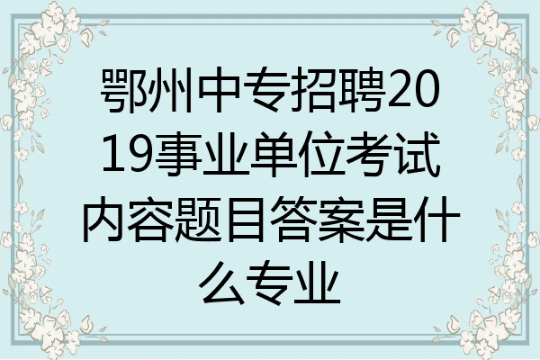 鄂州中专招聘2019事业单位考试内容题目答案是什么专业