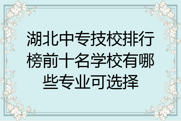 湖北中专技校排行榜前十名学校有哪些专业可选择