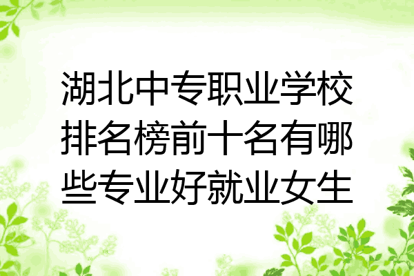 湖北中专职业学校排名榜前十名有哪些专业好就业女生