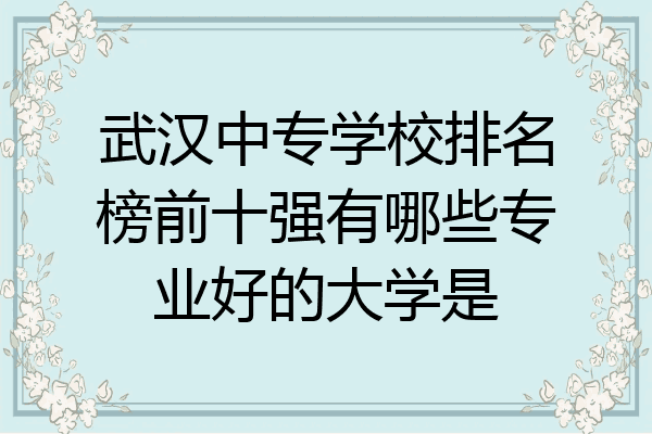 武汉中专学校排名榜前十强有哪些专业好的大学是