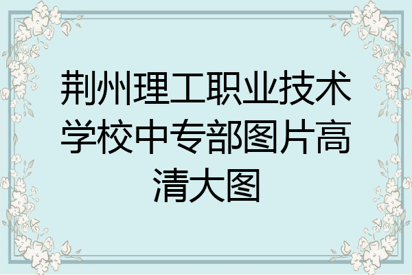 荆州理工职业技术学校中专部图片高清大图