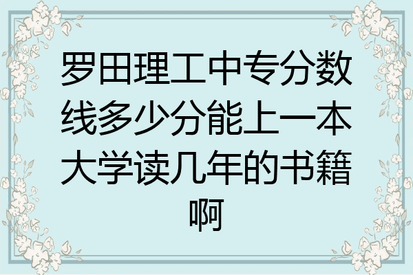 罗田理工中专分数线多少分能上一本大学读几年的书籍啊