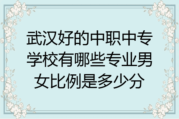 武汉好的中职中专学校有哪些专业男女比例是多少分
