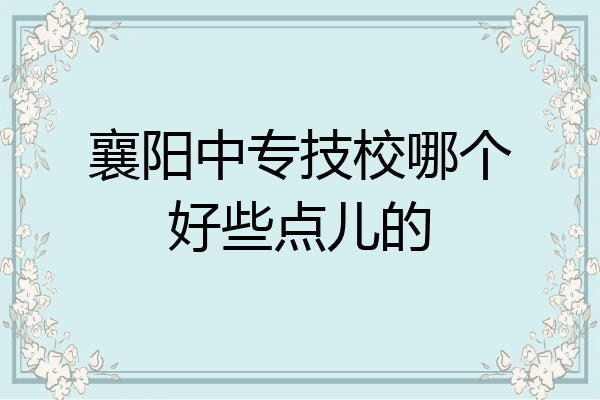 襄阳中专技校哪个好些点儿的
