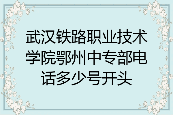 武汉铁路职业技术学院鄂州中专部电话多少号开头