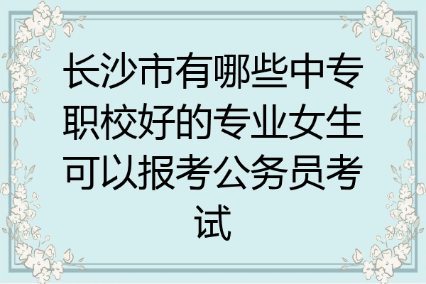 长沙市有哪些中专职校好的专业女生可以报考公务员考试