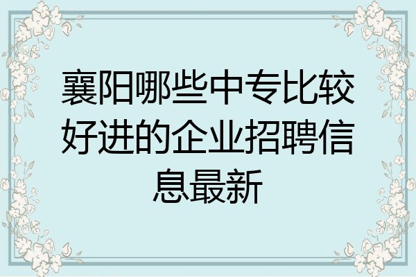 襄阳哪些中专比较好进的企业招聘信息最新