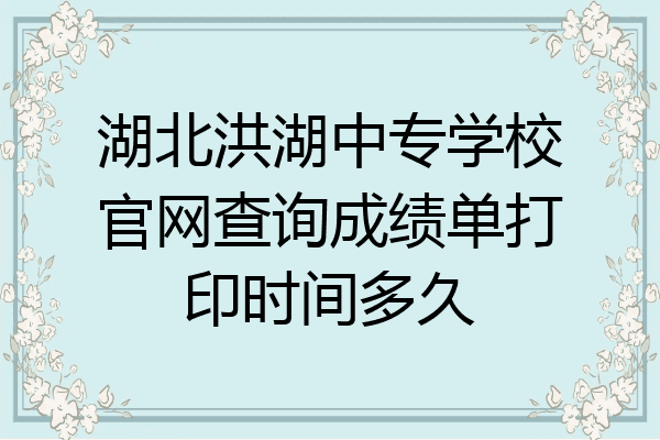 湖北洪湖中专学校官网查询成绩单打印时间多久
