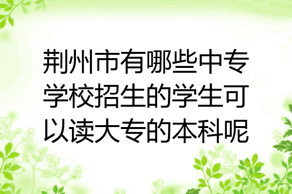 荆州市有哪些中专学校招生的学生可以读大专的本科呢