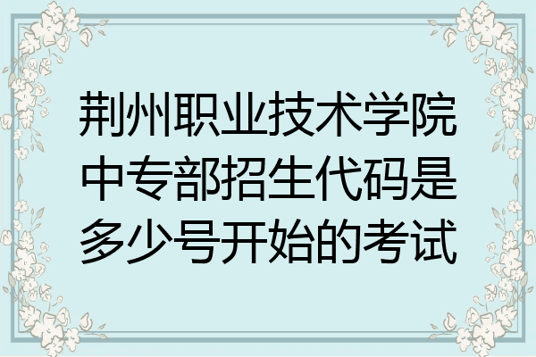 荆州职业技术学院中专部招生代码是多少号开始的考试