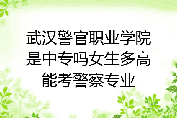 武汉警官职业学院是中专吗女生多高能考警察专业
