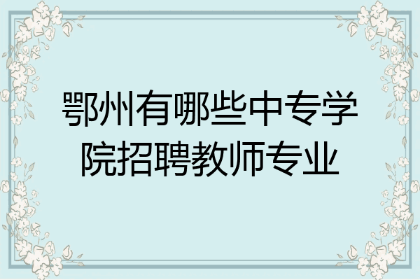 鄂州有哪些中专学院招聘教师专业