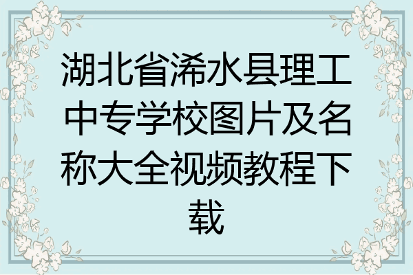 湖北省浠水县理工中专学校图片及名称大全视频教程下载