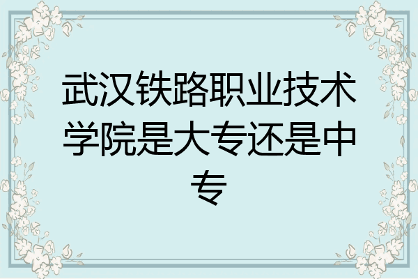 武汉铁路职业技术学院是大专还是中专