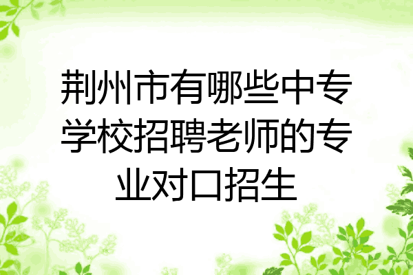 荆州市有哪些中专学校招聘老师的专业对口招生