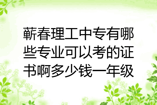 蕲春理工中专有哪些专业可以考的证书啊多少钱一年级
