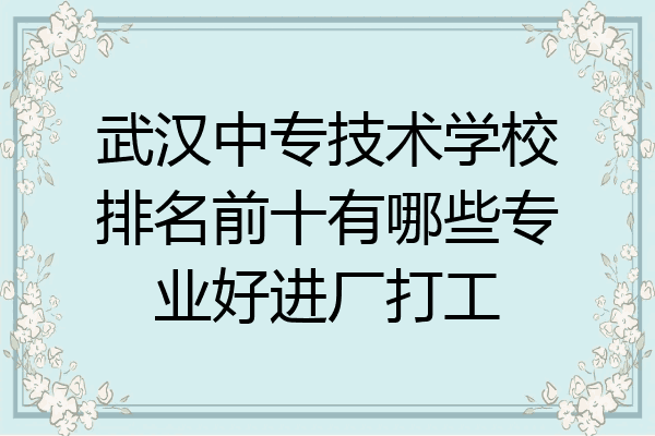 武汉中专技术学校排名前十有哪些专业好进厂打工