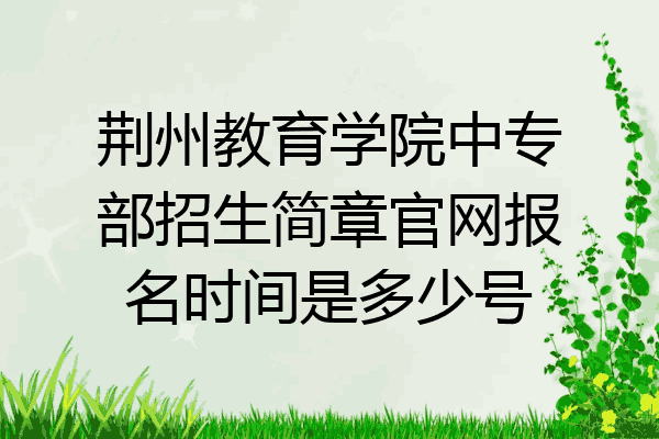 荆州教育学院中专部招生简章官网报名时间是多少号