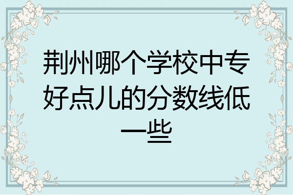 荆州哪个学校中专好点儿的分数线低一些