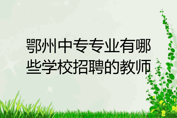 鄂州中专专业有哪些学校招聘的教师