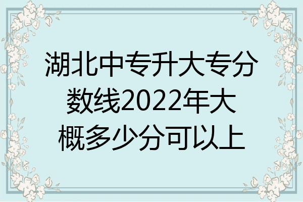 湖北中专升大专分数线2022年大概多少分可以上