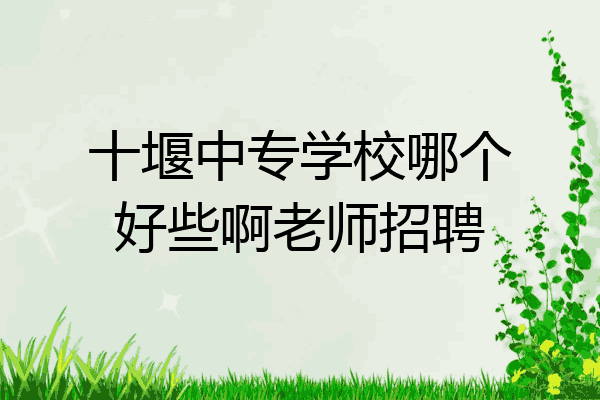 十堰中专学校哪个好些啊老师招聘