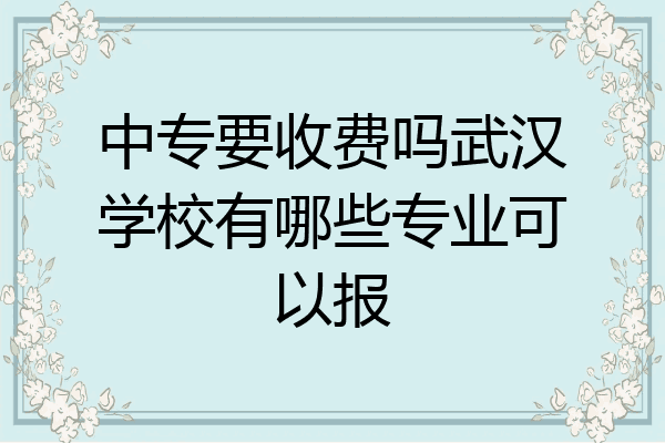 中专要收费吗武汉学校有哪些专业可以报