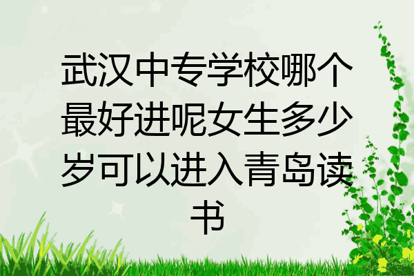武汉中专学校哪个最好进呢女生多少岁可以进入青岛读书