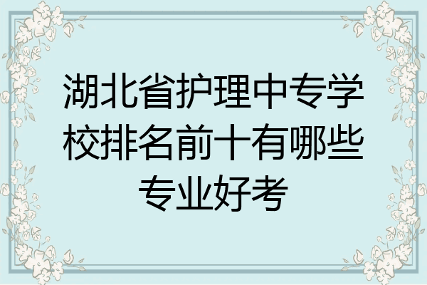 湖北省护理中专学校排名前十有哪些专业好考
