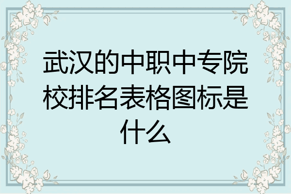 武汉的中职中专院校排名表格图标是什么