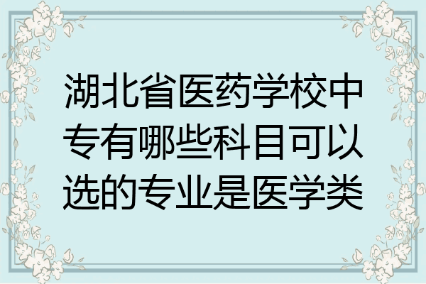 湖北省医药学校中专有哪些科目可以选的专业是医学类