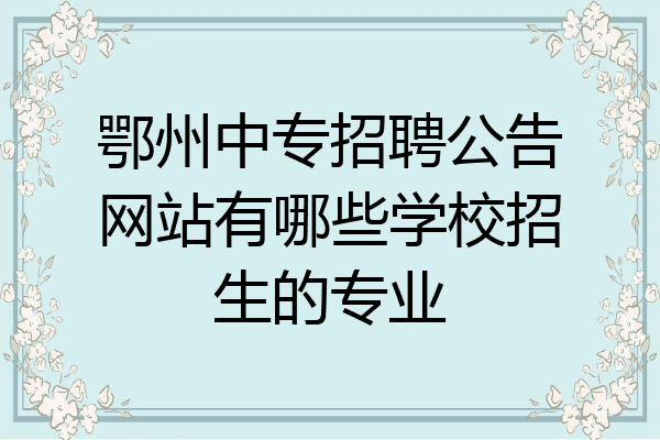 鄂州中专招聘公告网站有哪些学校招生的专业