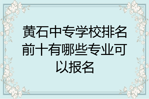 黄石中专学校排名前十有哪些专业可以报名
