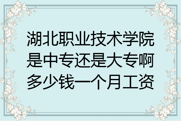 湖北职业技术学院是中专还是大专啊多少钱一个月工资