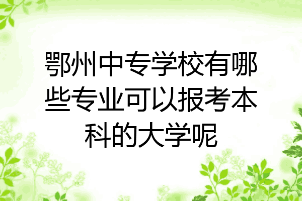 鄂州中专学校有哪些专业可以报考本科的大学呢