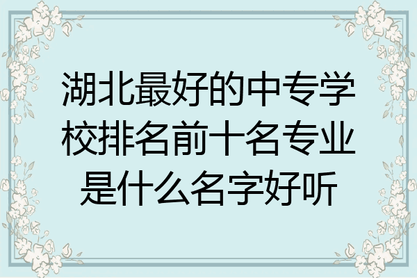 湖北最好的中专学校排名前十名专业是什么名字好听