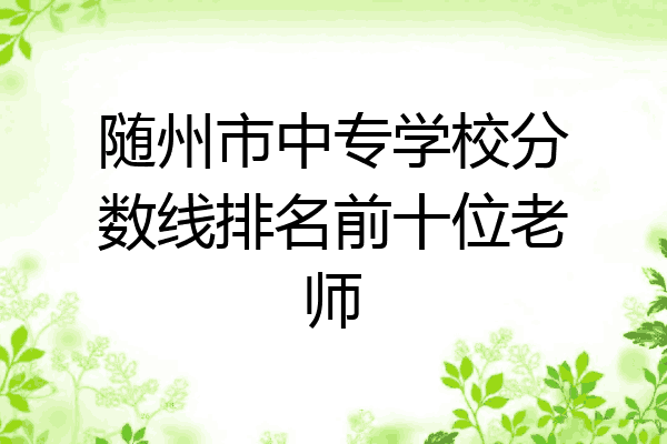随州市中专学校分数线排名前十位老师